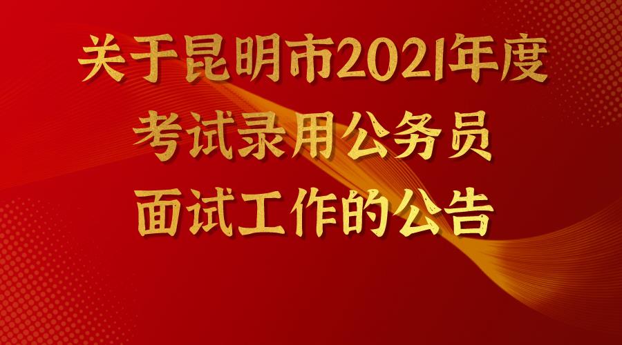 关于昆明市2021年度考试录用公务员面试工作的公告