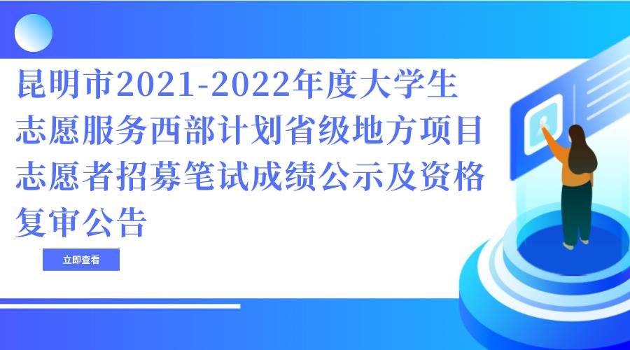 昆明市2021-2022年度大学生志愿服务西部计划省级地方项目志愿者招募笔试成绩 公示及资格复审公告