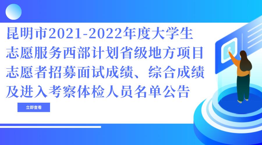 昆明市2021-2022年度大学生志愿服务西部计划省级地方项目志愿者招募面试成绩、综合成绩及进入考察体检人员名单公告