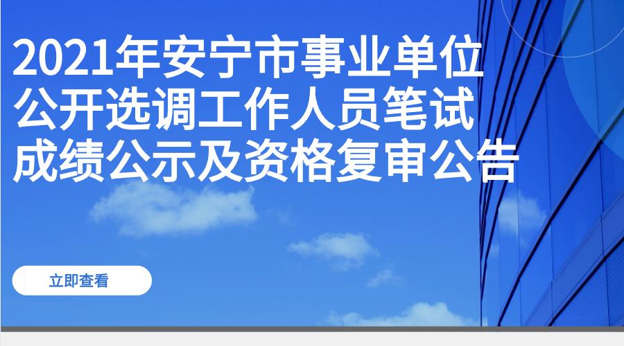 2021年安宁市事业单位公开选调工作人员笔试成绩公示及资格复审公告