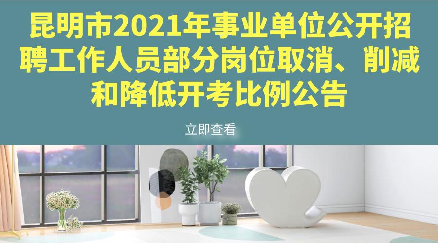 昆明市2021年事业单位公开招聘工作人员部分岗位取消、削减和降低开考比例公告