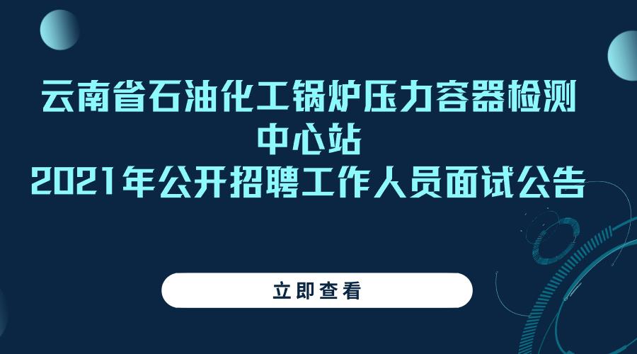 云南省石油化工锅炉压力容器检测中心站 2021年公开招聘工作人员面试公告