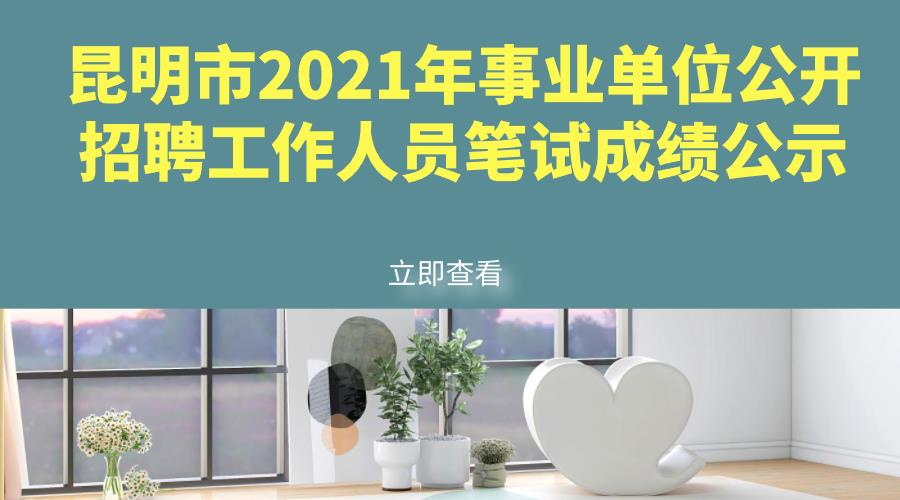 昆明市2021年事业单位公开招聘工作人员笔试成绩公示