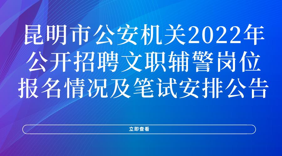 昆明市公安机关2022年公开招聘文职辅警岗位报名情况及笔试安排公告