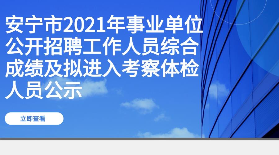 安宁市2021年事业单位公开招聘工作人员综合成绩及拟进入考察体检人员公示