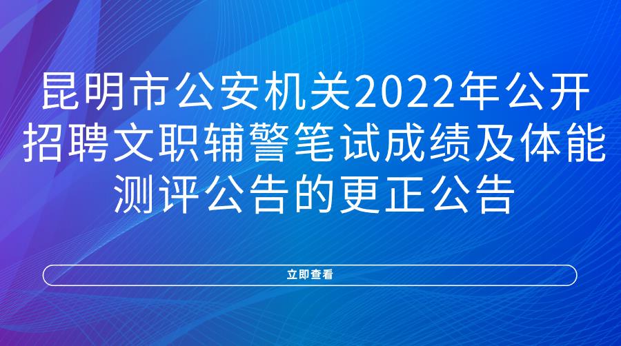 昆明市公安机关2022年公开招聘文职辅警笔试成绩及体能测评公告的更正公告