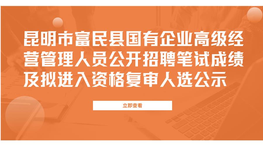 昆明市富民县国有企业高级经营管理人员公开招聘笔试成绩及拟进入资格复审人选公示