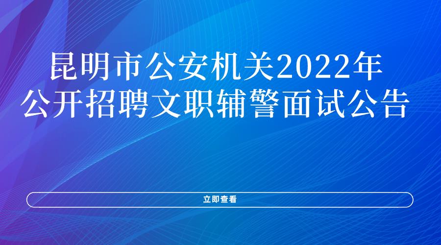 昆明市公安机关2022年公开招聘文职辅警面试公告