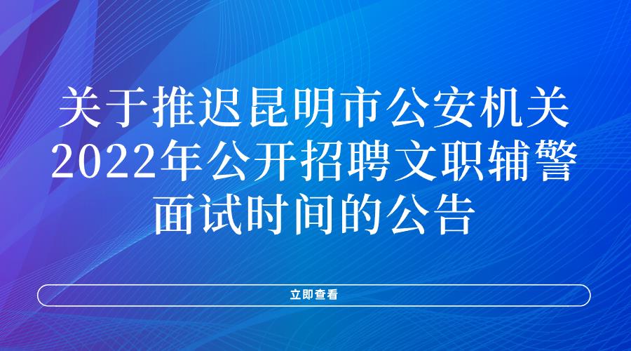 关于推迟昆明市公安机关2022年公开招聘文职辅警面试时间的公告