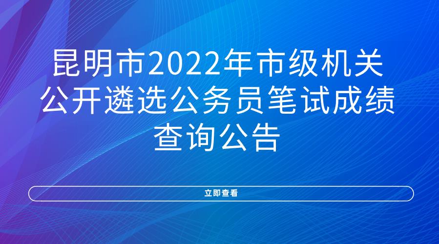 昆明市2022年市级机关公开遴选公务员 笔试成绩查询公告