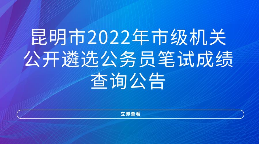 昆明市2022年市级机关公开遴选公务员 笔试成绩查询公告