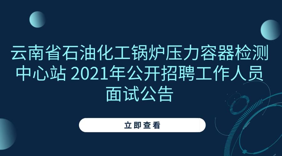 云南省石油化工锅炉压力容器检测中心站 2021年公开招聘工作人员面试公告