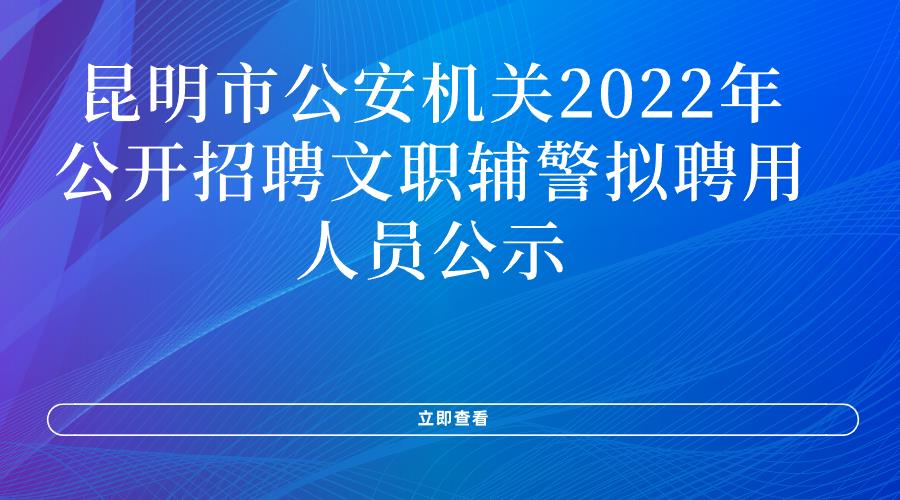 昆明市公安机关2022年公开招聘文职辅警拟聘用人员公示