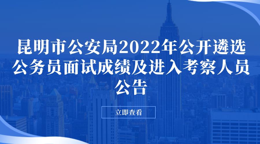 昆明市公安局2022年公开遴选公务员面试成绩及进入考察人员公告
