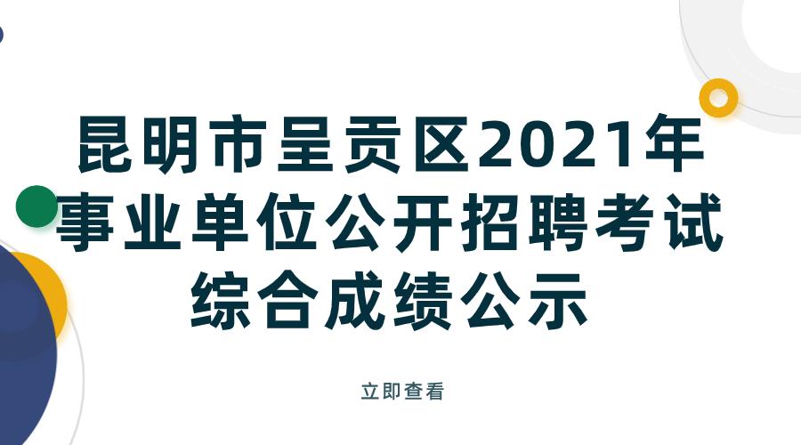 昆明市呈贡区2021年事业单位公开招聘考试综合成绩公示