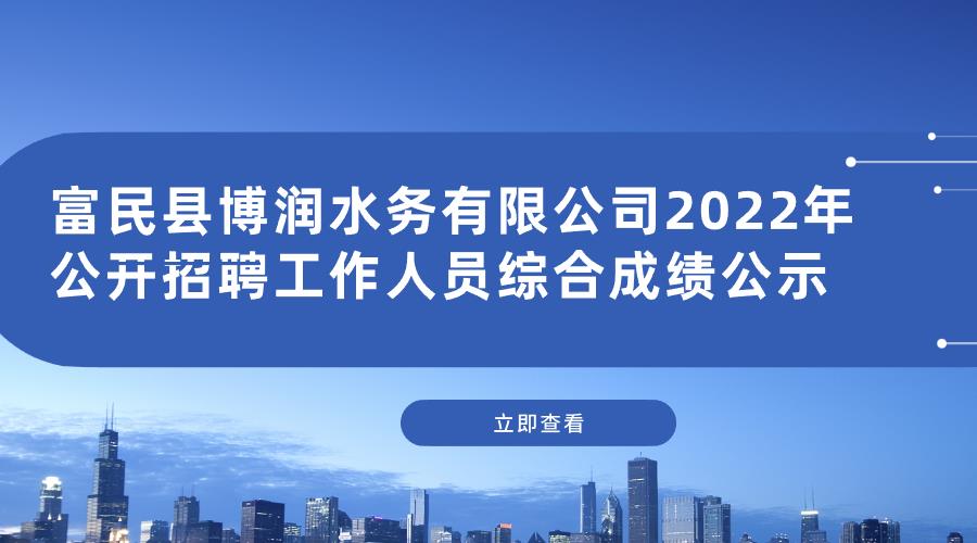 富民县博润水务有限公司2022年公开招聘工作人员综合成绩公示