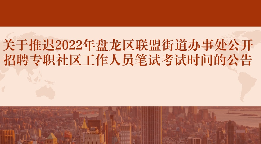 关于推迟2022年盘龙区联盟街道办事处公开招聘专职社区工作人员笔试考试时间的公告