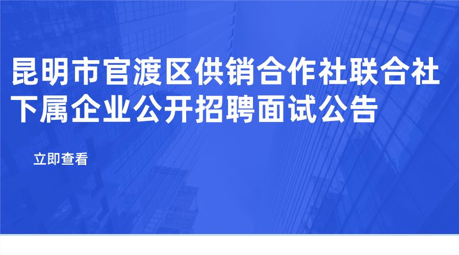 昆明市官渡区供销合作社联合社 下属企业公开招聘面试公告