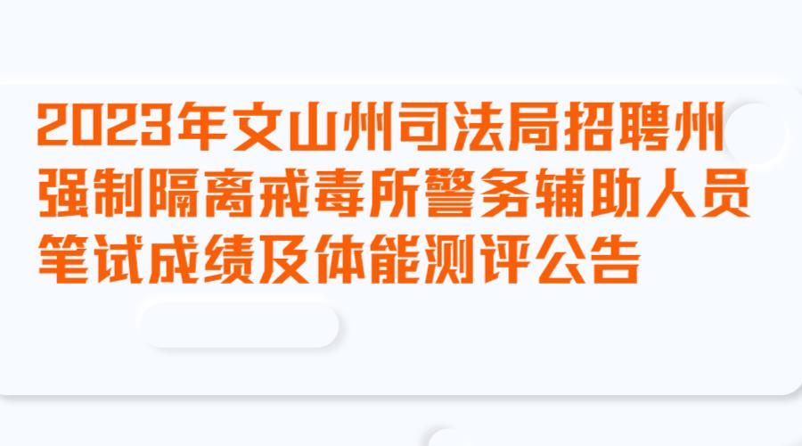 2023年文山州司法局招聘州强制隔离戒毒所警务辅助人员笔试成绩及体能测评公告