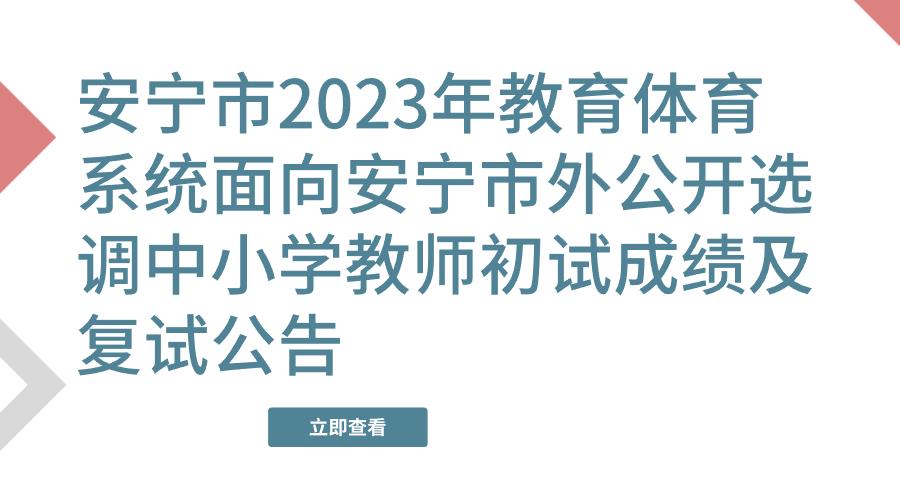 安宁市2023年教育体育系统面向安宁市外公开选调中小学教师初试成绩及复试公告