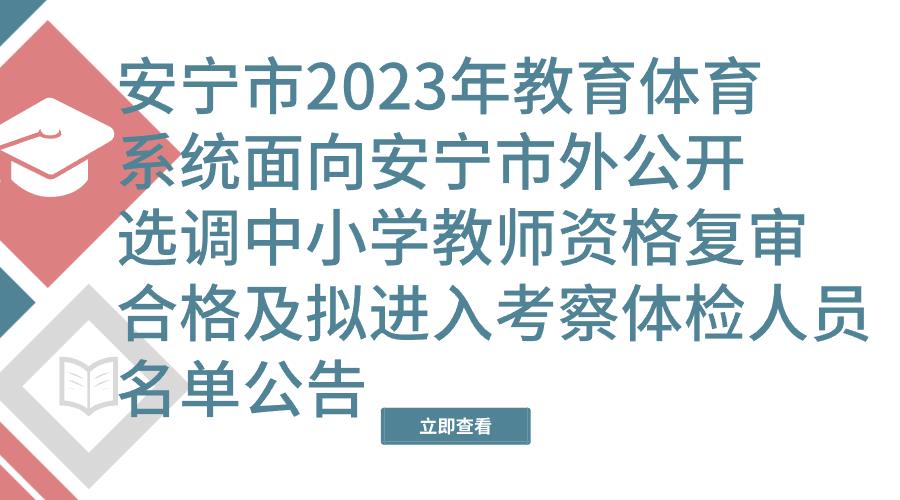 安宁市2023年教育体育系统面向安宁市外公开选调中小学教师资格复审合格及拟进入考察体检人员名单公告