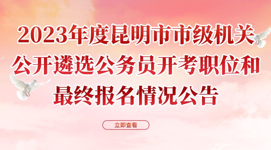 2023年度昆明市市级机关公开遴选公务员开考职位和最终报名情况公告