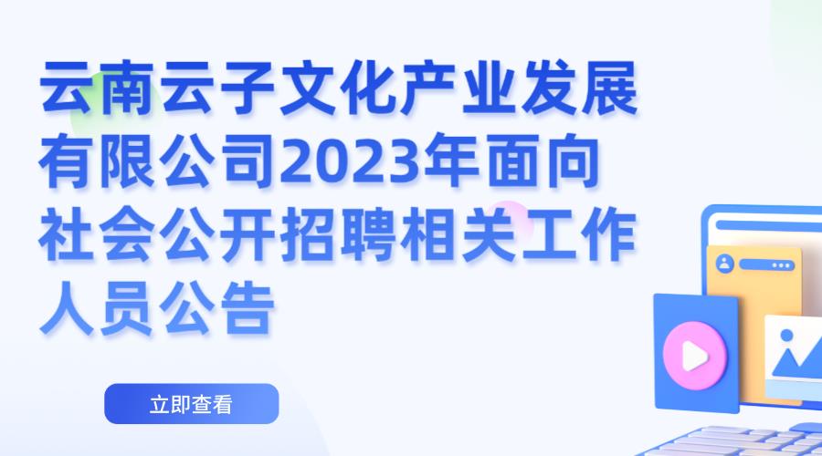 云南云子文化产业发展有限公司2023年面向社会公开招聘相关工作人员公告
