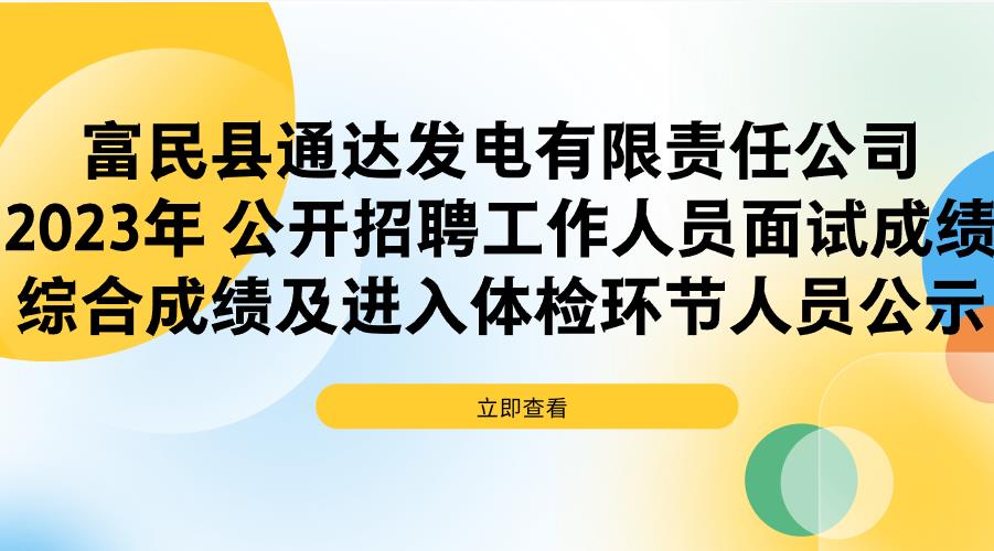 富民县通达发电有限责任公司2023年 公开招聘工作人员面试成绩、综合成绩及进入体检环节人员公示