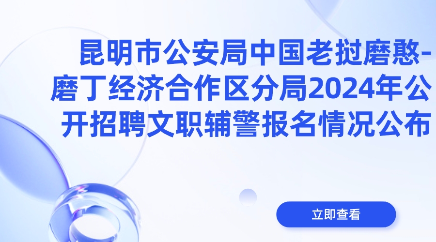 昆明市公安局中国老挝磨憨-磨丁经济合作区分局2024年公开招聘文职辅警报名情况公布